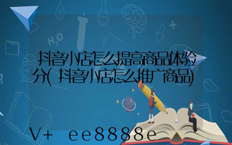 抖音小店怎么提高商品体验分(抖音小店怎么推广商品)