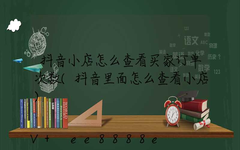 抖音小店怎么查看买家订单次数(抖音里面怎么查看小店)