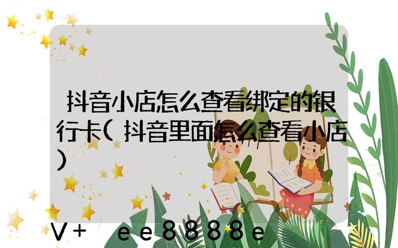 抖音小店怎么查看绑定的银行卡(抖音里面怎么查看小店)