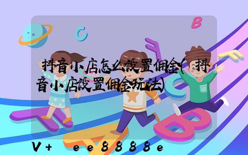 抖音小店怎么设置佣金(抖音小店设置佣金玩法)