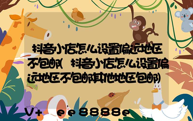 抖音小店怎么设置偏远地区不包邮(抖音小店怎么设置偏远地区不包邮其他地区包邮)