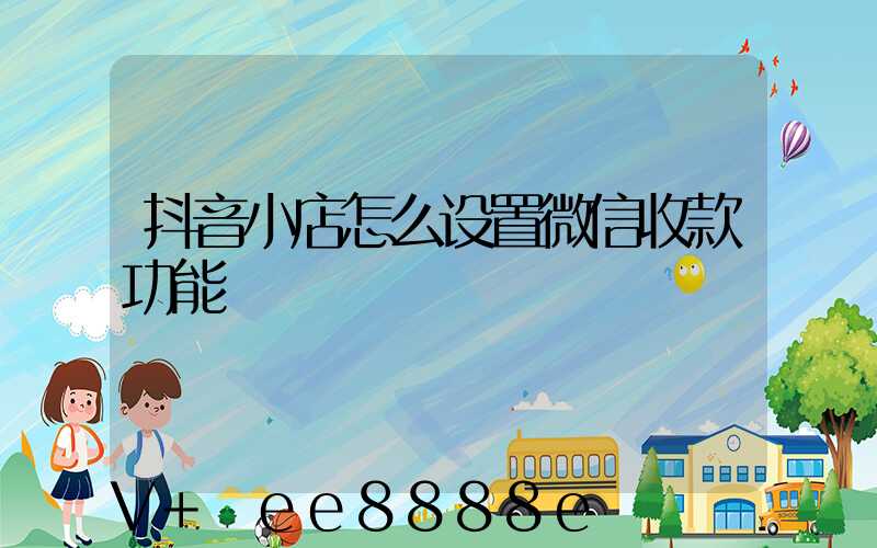 抖音小店怎么设置微信收款功能