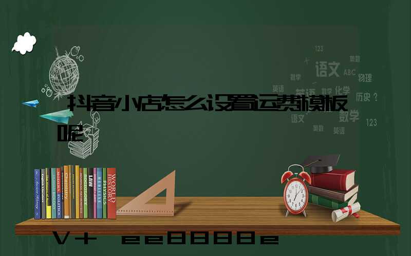 抖音小店怎么设置运费模板呢