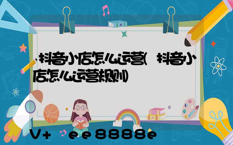 抖音小店怎么运营(抖音小店怎么运营规则)