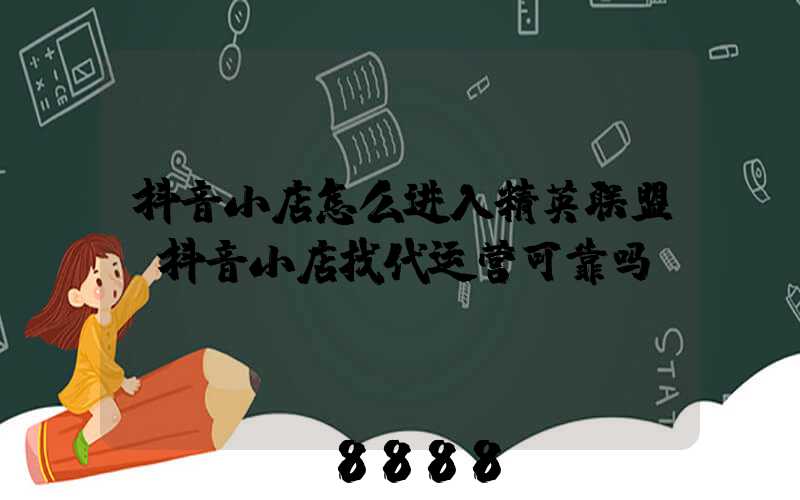 抖音小店怎么进入精英联盟(抖音小店找代运营可靠吗)