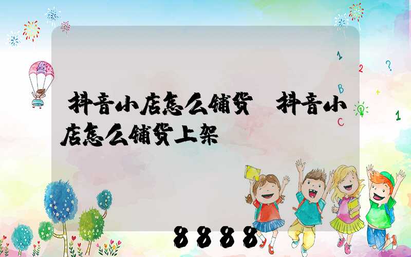 抖音小店怎么铺货(抖音小店怎么铺货上架)