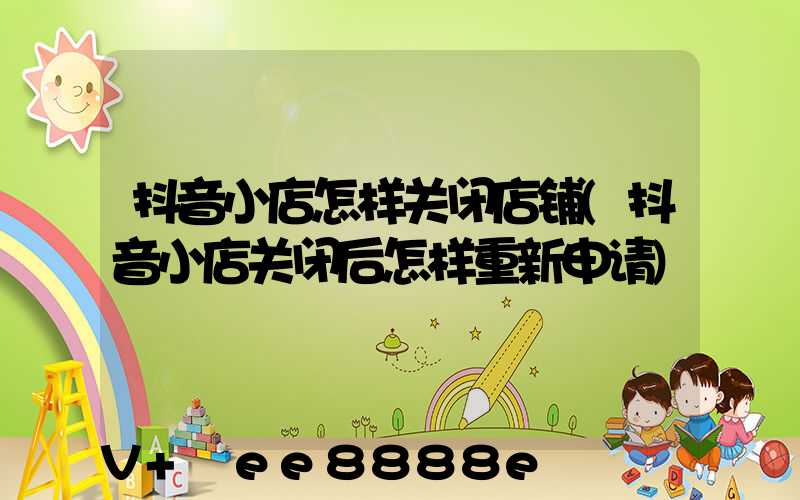 抖音小店怎样关闭店铺(抖音小店关闭后怎样重新申请)