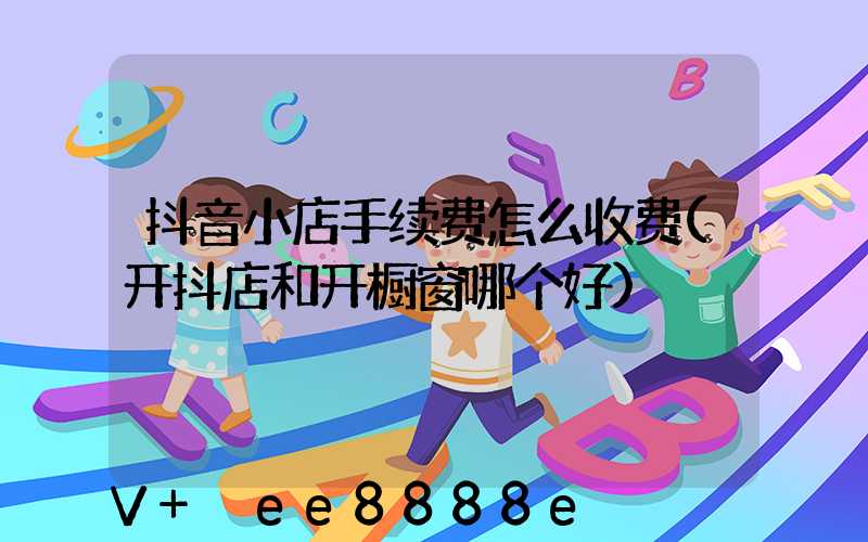抖音小店手续费怎么收费(开抖店和开橱窗哪个好)