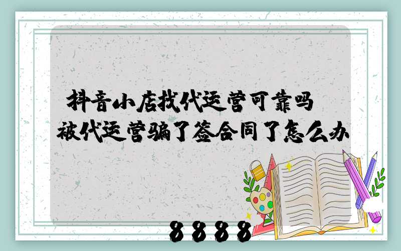 抖音小店找代运营可靠吗(被代运营骗了签合同了怎么办)