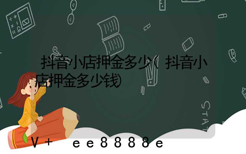 抖音小店押金多少(抖音小店押金多少钱)