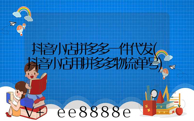抖音小店拼多多一件代发(抖音小店用拼多多物流单号)