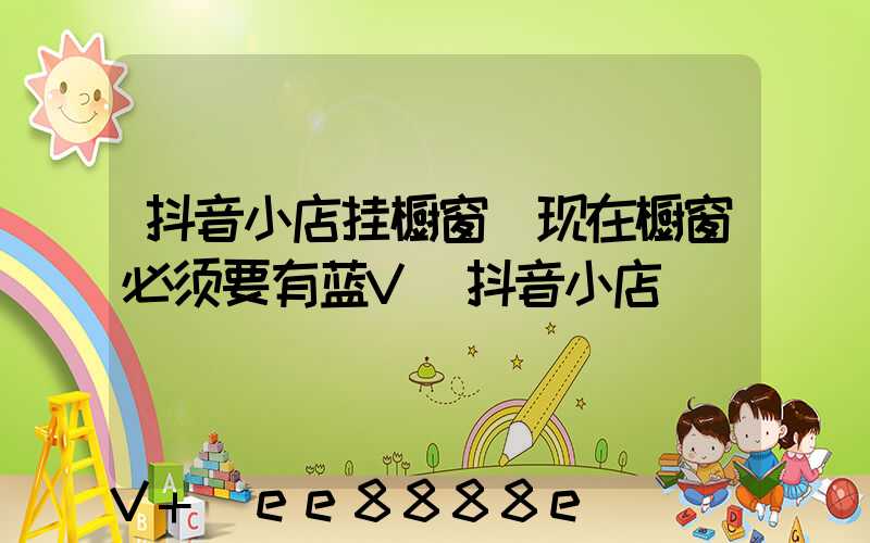 抖音小店挂橱窗_现在橱窗必须要有蓝V(抖音小店)