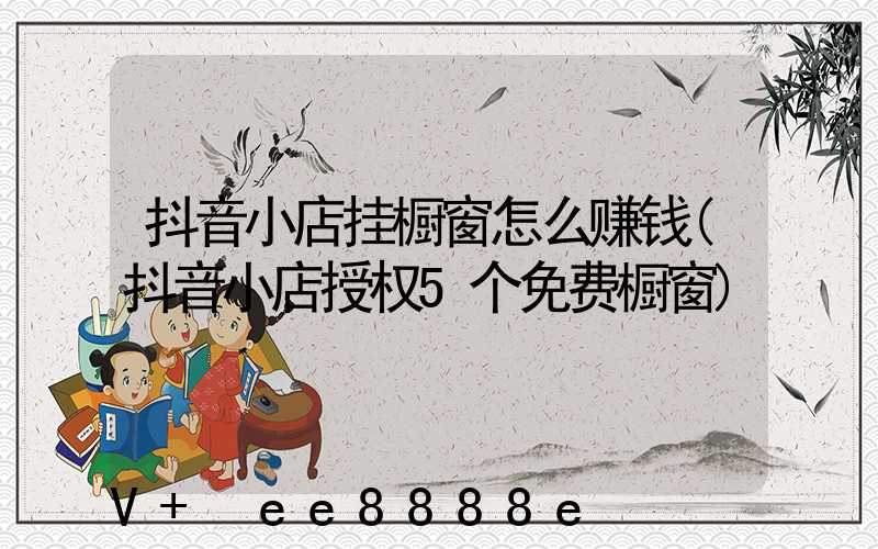 抖音小店挂橱窗怎么赚钱(抖音小店授权5个免费橱窗)