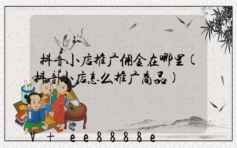 抖音小店推广佣金在哪里(抖音小店怎么推广商品)
