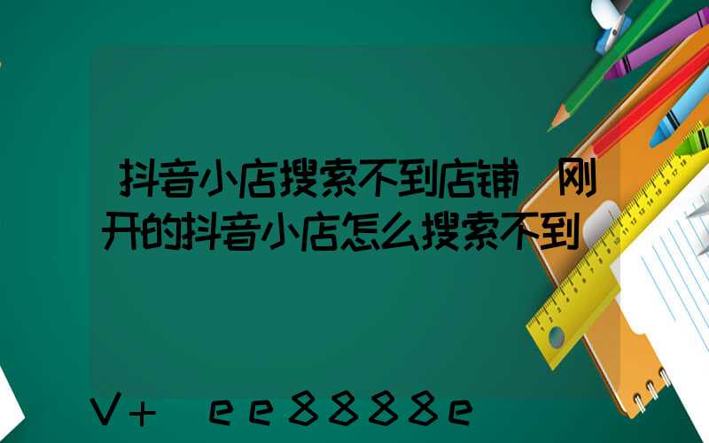 抖音小店搜索不到店铺(刚开的抖音小店怎么搜索不到)