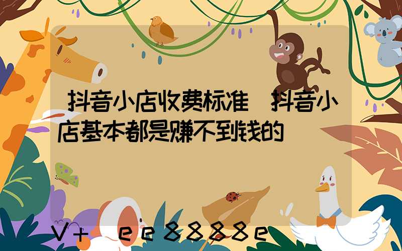 抖音小店收费标准(抖音小店基本都是赚不到钱的)
