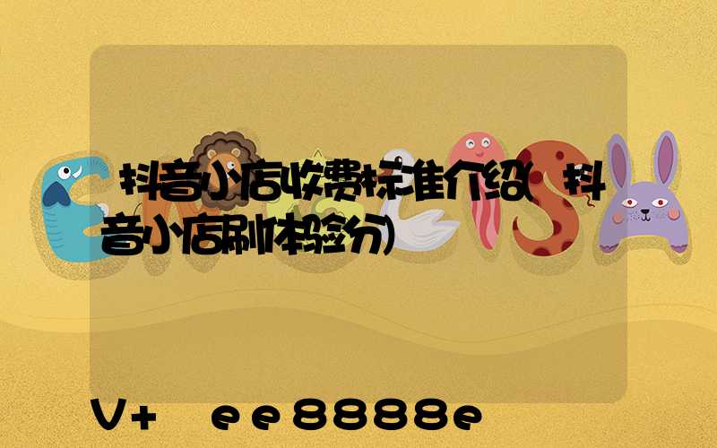 抖音小店收费标准介绍(抖音小店刷体验分)