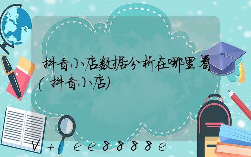 抖音小店数据分析在哪里看(抖音小店)