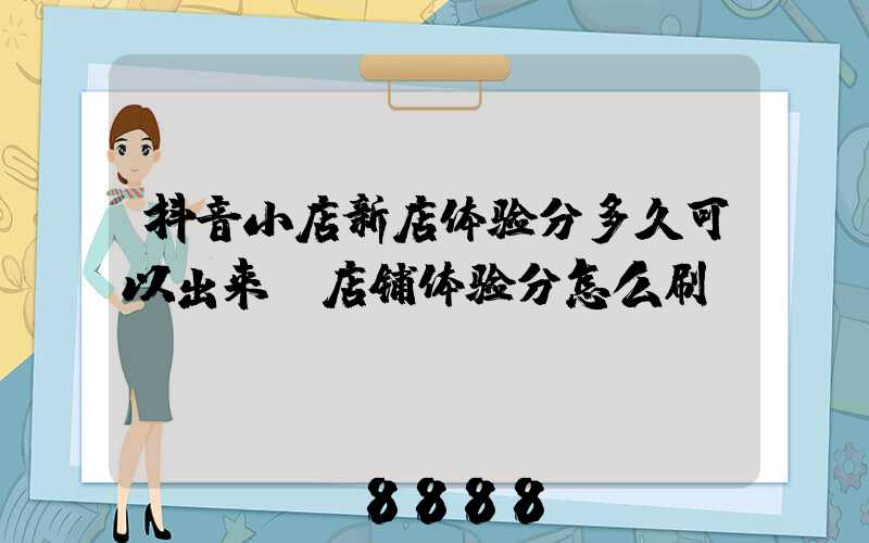 抖音小店新店体验分多久可以出来(店铺体验分怎么刷)
