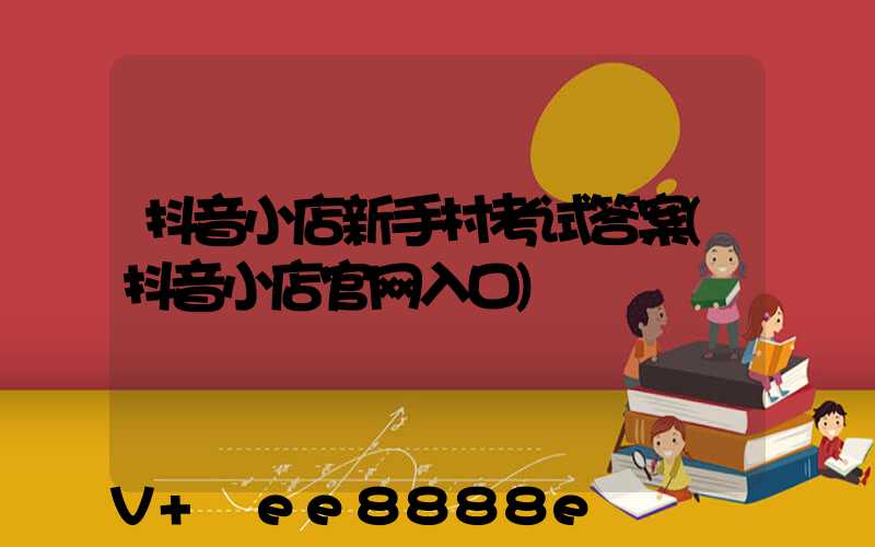 抖音小店新手村考试答案(抖音小店官网入口)