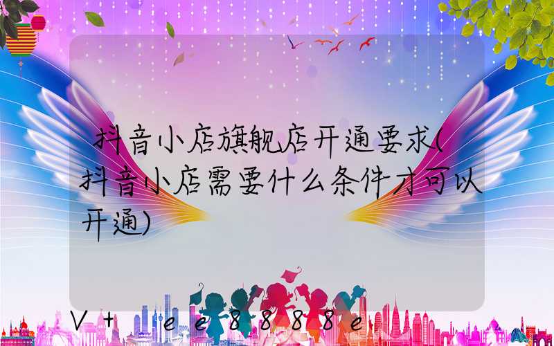 抖音小店旗舰店开通要求(抖音小店需要什么条件才可以开通)