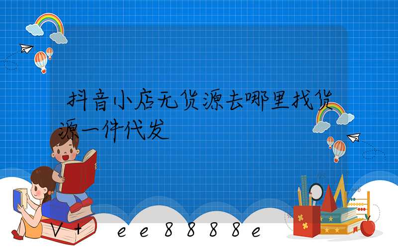 抖音小店无货源去哪里找货源一件代发