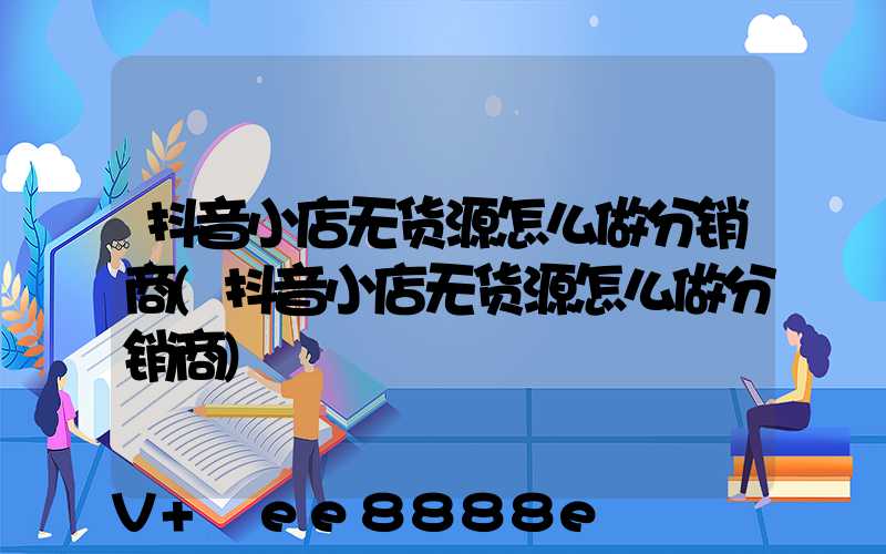 抖音小店无货源怎么做分销商(抖音小店无货源怎么做分销商)