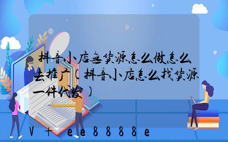 抖音小店无货源怎么做怎么去推广(抖音小店怎么找货源一件代发)