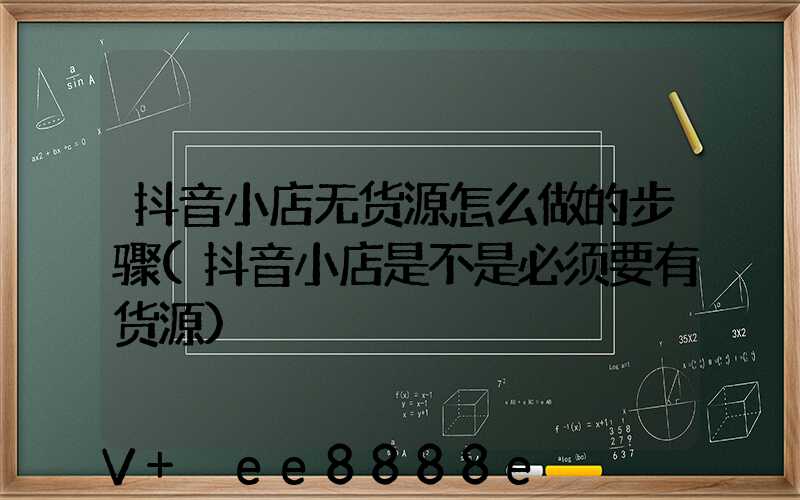 抖音小店无货源怎么做的步骤(抖音小店是不是必须要有货源)