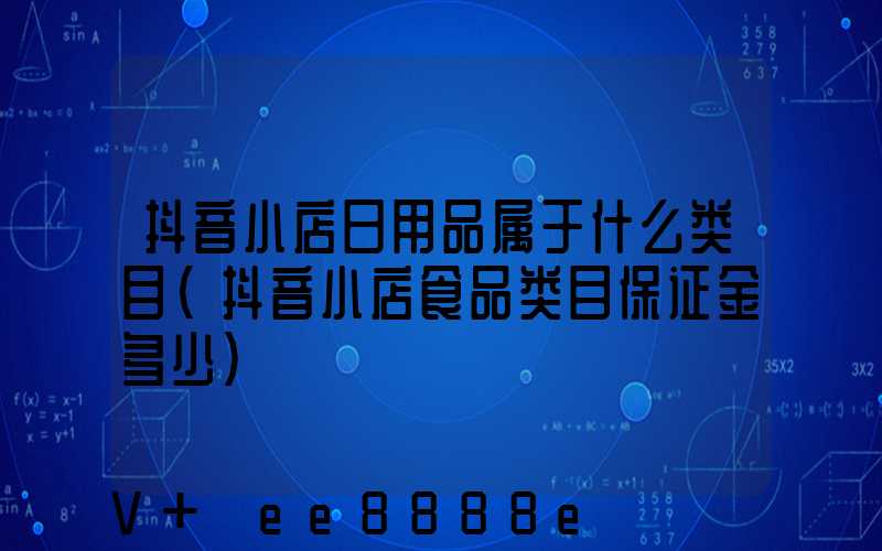 抖音小店日用品属于什么类目(抖音小店食品类目保证金多少)