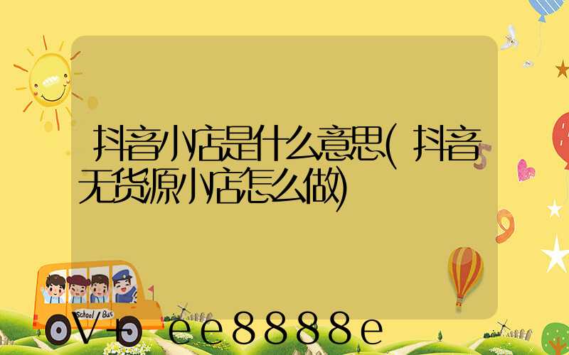 抖音小店是什么意思(抖音无货源小店怎么做)