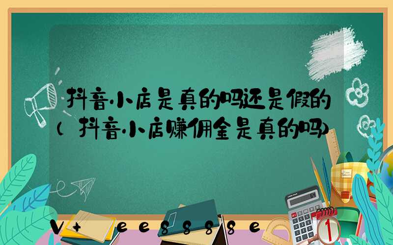 抖音小店是真的吗还是假的(抖音小店赚佣金是真的吗)