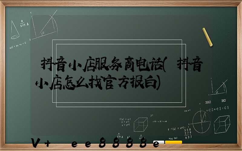 抖音小店服务商电话(抖音小店怎么找官方报白)