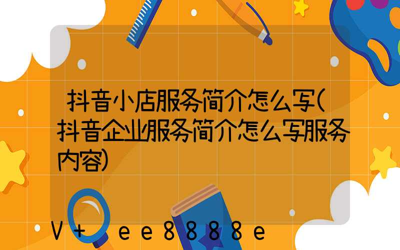 抖音小店服务简介怎么写(抖音企业服务简介怎么写服务内容)