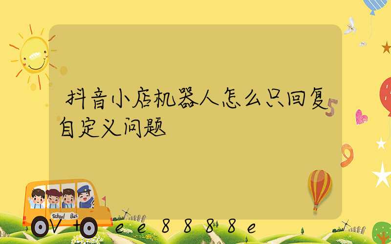 抖音小店机器人怎么只回复自定义问题