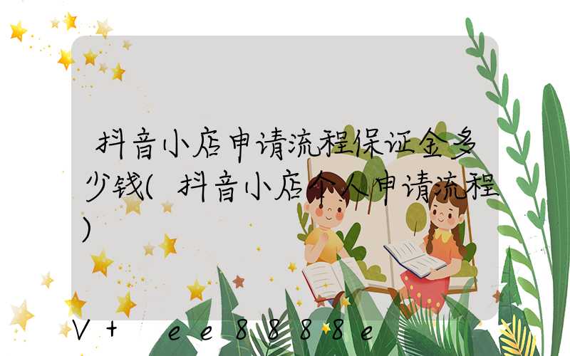 抖音小店申请流程保证金多少钱(抖音小店个人申请流程)