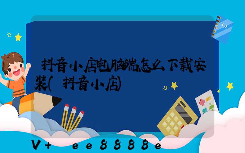 抖音小店电脑端怎么下载安装(抖音小店)