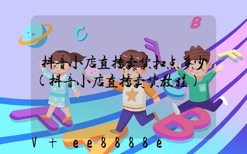 抖音小店直播卖货扣点多少(抖音小店直播卖货教程)