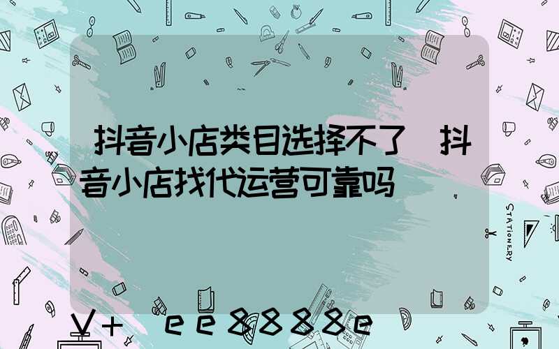 抖音小店类目选择不了(抖音小店找代运营可靠吗)