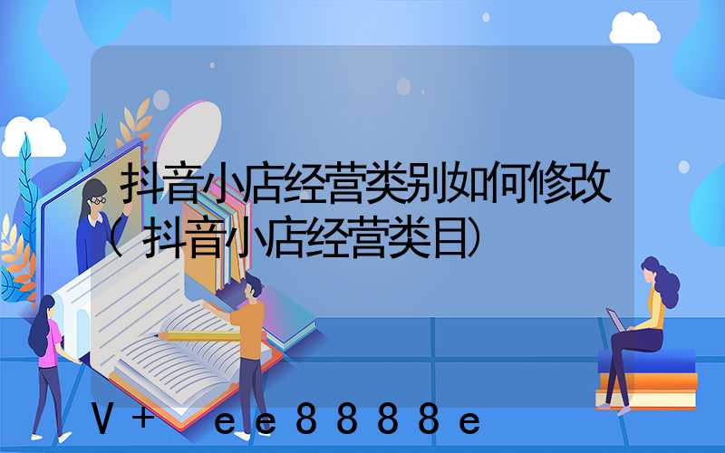 抖音小店经营类别如何修改(抖音小店经营类目)