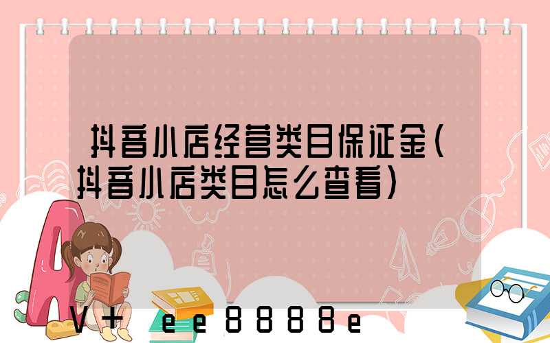 抖音小店经营类目保证金(抖音小店类目怎么查看)
