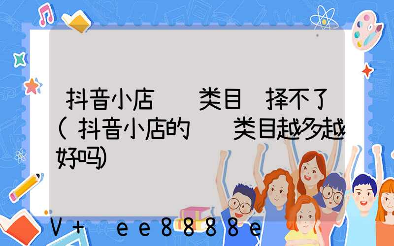 抖音小店经营类目选择不了(抖音小店的经营类目越多越好吗)