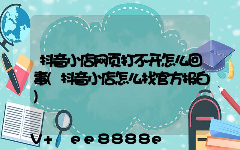 抖音小店网页打不开怎么回事(抖音小店怎么找官方报白)