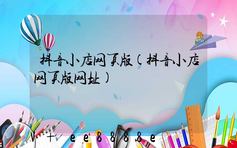 抖音小店网页版(抖音小店网页版网址)