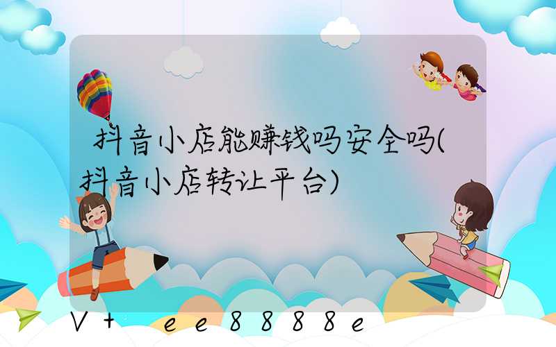 抖音小店能赚钱吗安全吗(抖音小店转让平台)