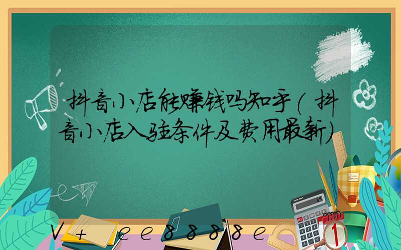 抖音小店能赚钱吗知乎(抖音小店入驻条件及费用最新)
