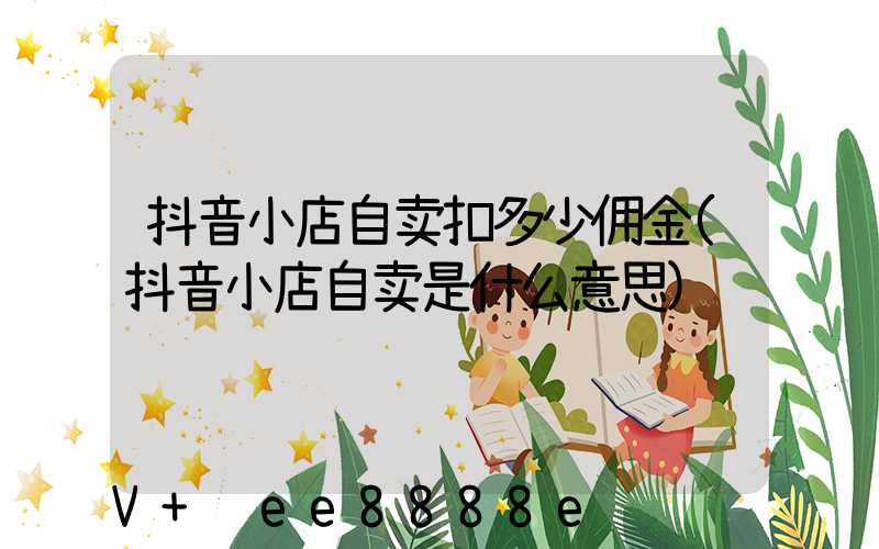 抖音小店自卖扣多少佣金(抖音小店自卖是什么意思)