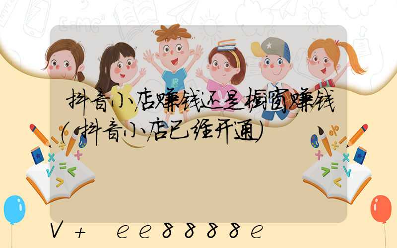 抖音小店赚钱还是橱窗赚钱(抖音小店已经开通)