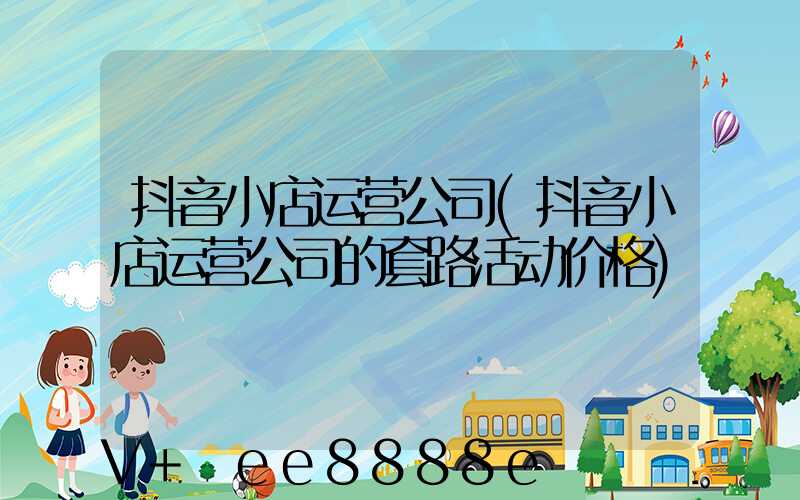 抖音小店运营公司(抖音小店运营公司的套路活动价格)