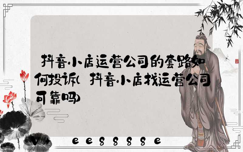 抖音小店运营公司的套路如何投诉(抖音小店找运营公司可靠吗)